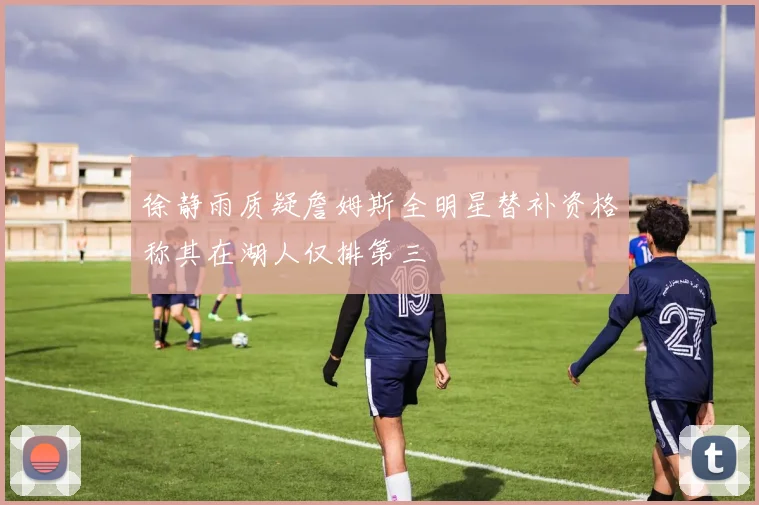 徐静雨质疑詹姆斯全明星替补资格称其在湖人仅排第三