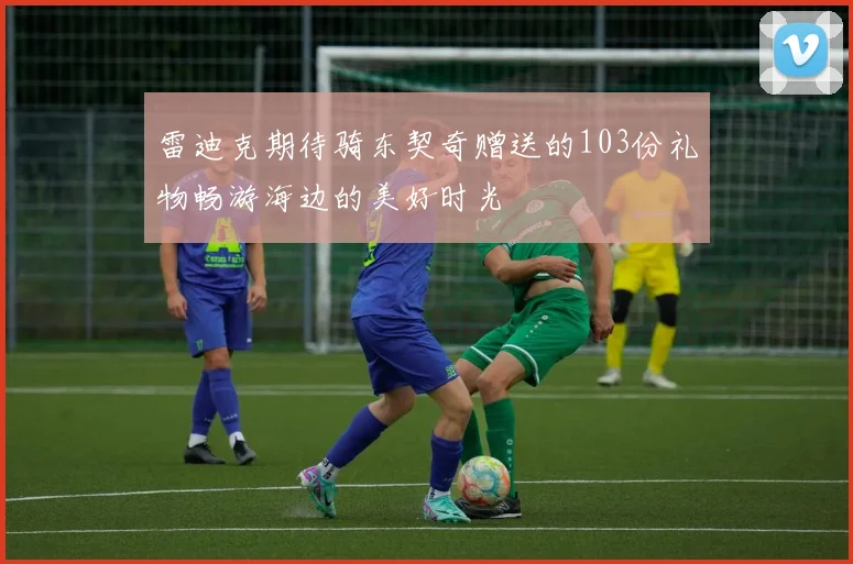 雷迪克期待骑东契奇赠送的103份礼物畅游海边的美好时光