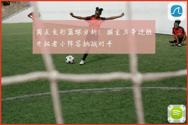 周五竞彩篮球分析：掘金力争连胜开拓者小阵容挑战对手