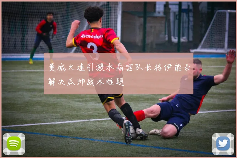 曼城火速引援水晶宫队长格伊能否解决瓜帅战术难题