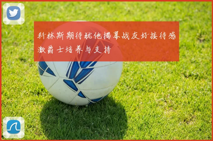 科林斯期待犹他揭幕战友好接待感激爵士培养与支持