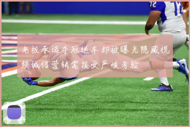 老板承诺夺冠送车却被曝光隐藏视频诚信营销需接受严峻考验
