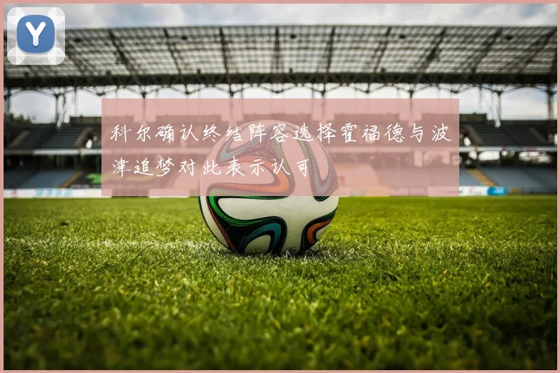 科尔确认终结阵容选择霍福德与波津追梦对此表示认可