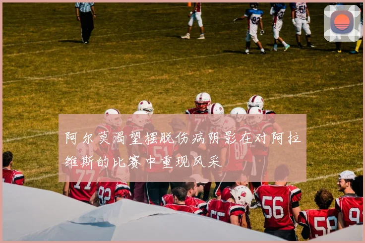 阿尔莫渴望摆脱伤病阴影在对阿拉维斯的比赛中重现风采