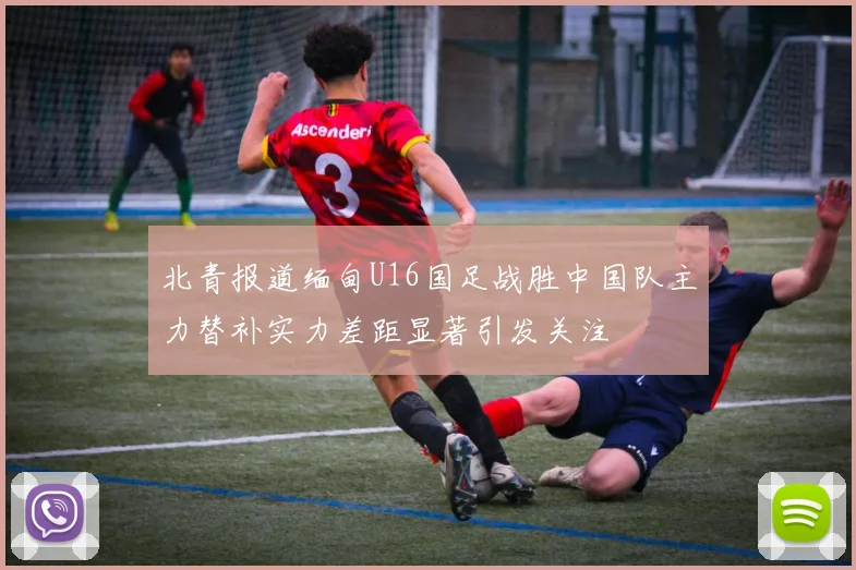北青报道缅甸U16国足战胜中国队主力替补实力差距显著引发关注