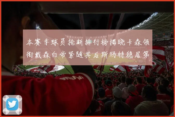 本赛季球员抢断排行榜揭晓卡森领衔戴森白帝紧随其后斯玛特稳居第四