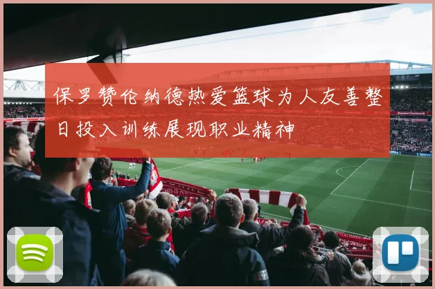 保罗赞伦纳德热爱篮球为人友善整日投入训练展现职业精神