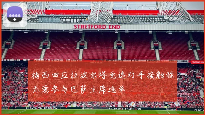 梅西回应拉波尔塔竞选对手接触称无意参与巴萨主席选举