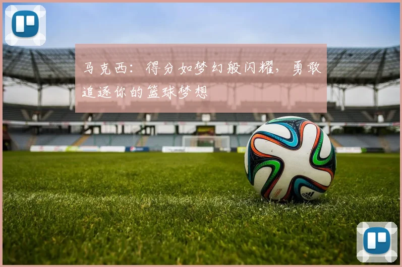 马克西：得分如梦幻般闪耀，勇敢追逐你的篮球梦想