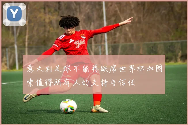 意大利足球不能再缺席世界杯加图索值得所有人的支持与信任
