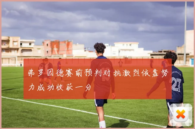 弗罗因德赛前预判对抗激烈依靠努力成功收获一分