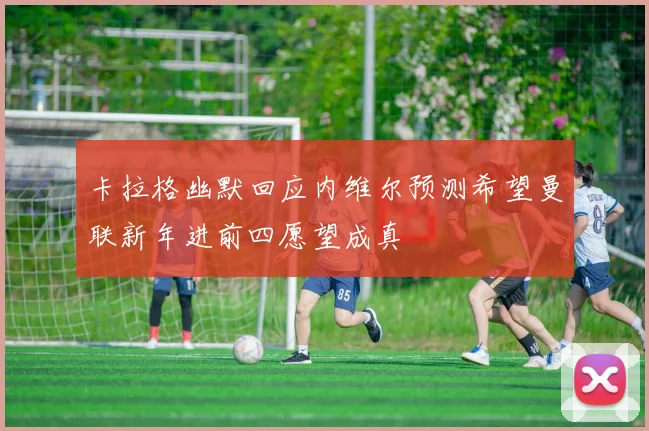 卡拉格幽默回应内维尔预测希望曼联新年进前四愿望成真