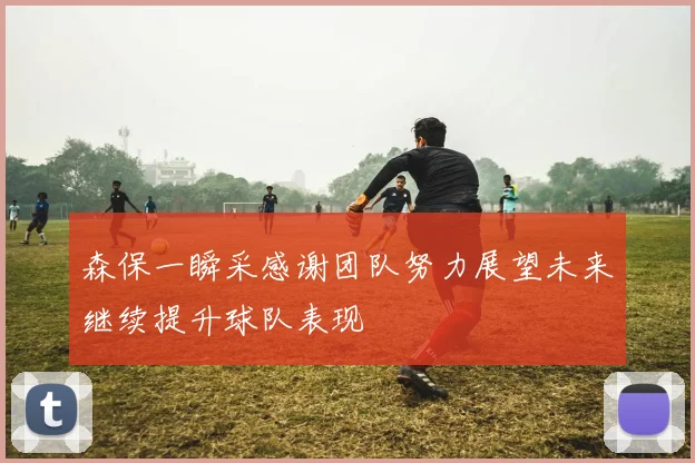 森保一瞬采感谢团队努力展望未来继续提升球队表现