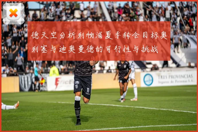 德天空分析利物浦夏季转会目标奥利塞与迪奥曼德的可行性与挑战