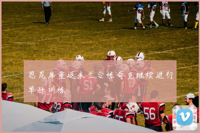恩昆库重返米兰合练奇克继续进行单独训练