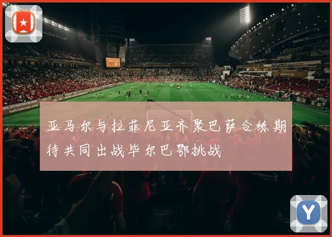 亚马尔与拉菲尼亚齐聚巴萨合练期待共同出战毕尔巴鄂挑战
