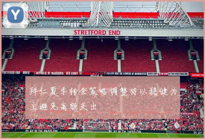 拜仁夏季转会策略调整将以稳健为主避免高额支出