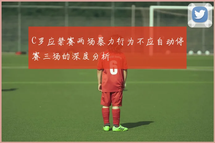 C罗应禁赛两场暴力行为不应自动停赛三场的深度分析