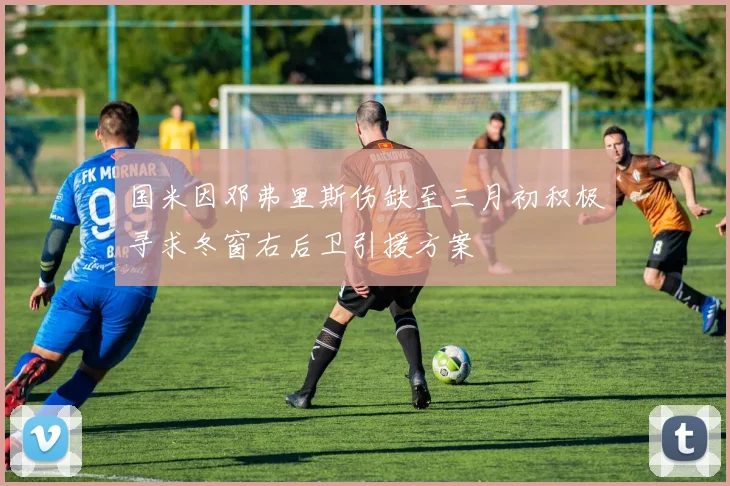 国米因邓弗里斯伤缺至三月初积极寻求冬窗右后卫引援方案