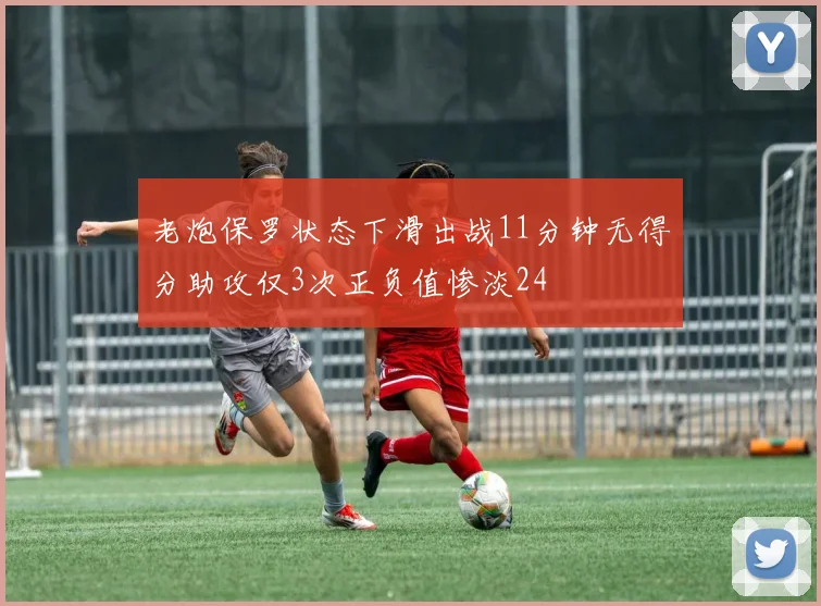 老炮保罗状态下滑出战11分钟无得分助攻仅3次正负值惨淡24
