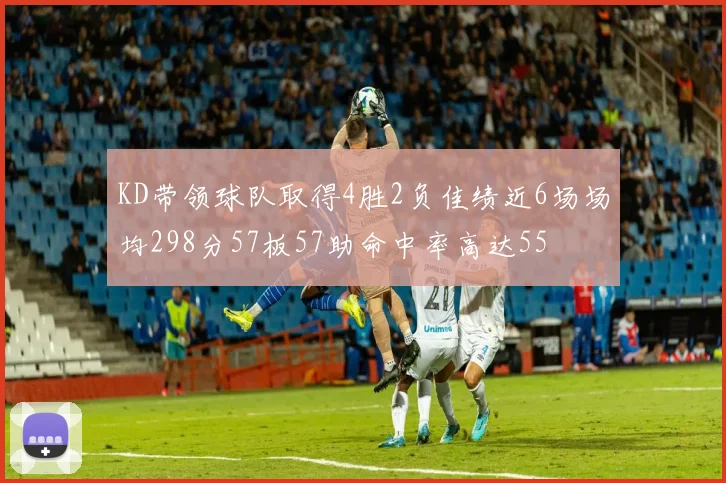 KD带领球队取得4胜2负佳绩近6场场均298分57板57助命中率高达55
