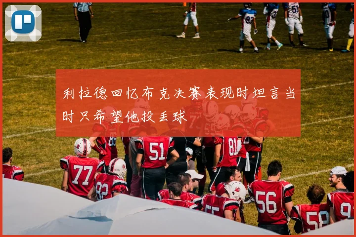 利拉德回忆布克决赛表现时坦言当时只希望他投丢球