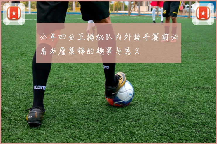 公羊四分卫揭秘队内外接手赛前必看老詹集锦的趣事与意义