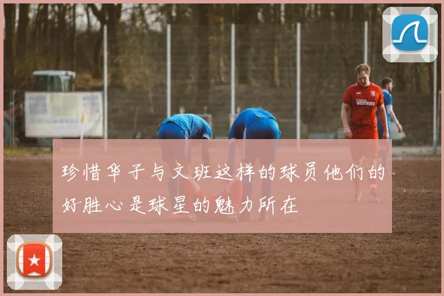 珍惜华子与文班这样的球员他们的好胜心是球星的魅力所在