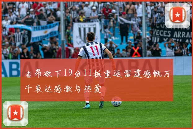 吉昂砍下19分11板重返雷霆感慨万千表达感激与热爱