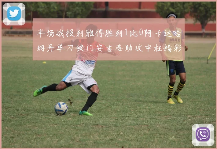 半场战报利雅得胜利1比0阿卡达哈姆丹单刀破门安吉洛助攻中柱精彩瞬间