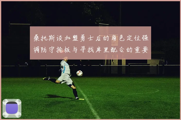 桑托斯谈加盟勇士后的角色定位强调防守抢板与寻找库里配合的重要性