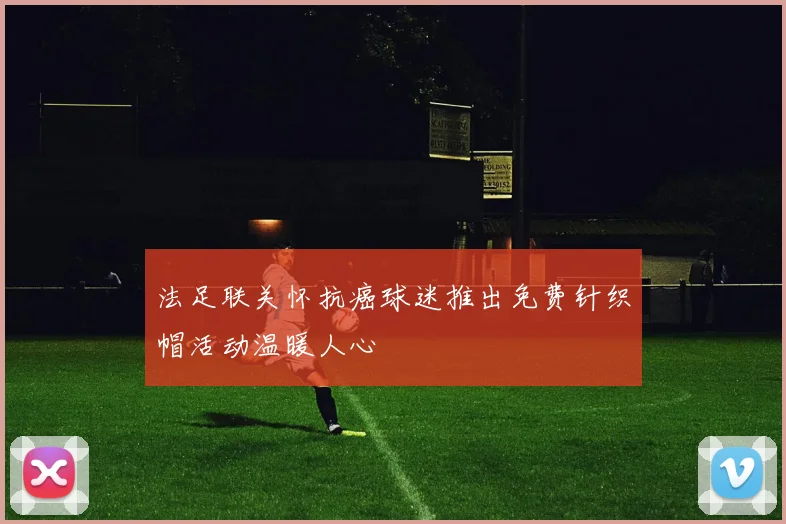 法足联关怀抗癌球迷推出免费针织帽活动温暖人心
