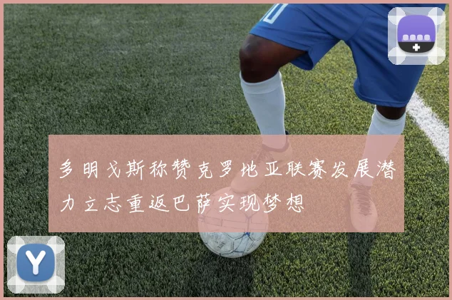 多明戈斯称赞克罗地亚联赛发展潜力立志重返巴萨实现梦想