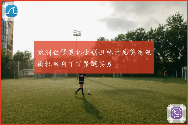 欧洲世预赛机会创造统计厄德高领衔托纳利丁丁紧随其后