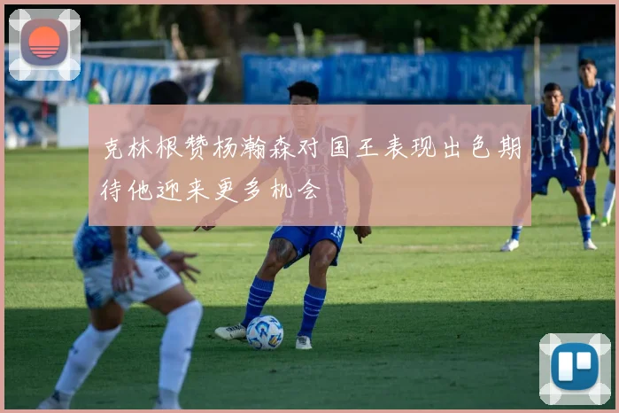 克林根赞杨瀚森对国王表现出色期待他迎来更多机会