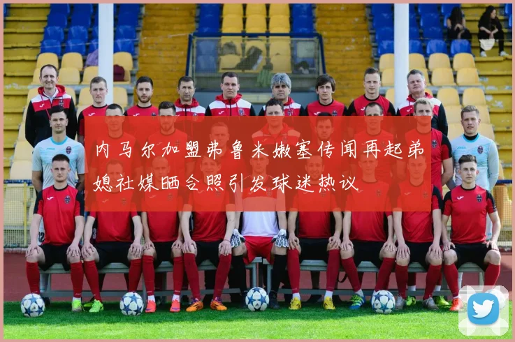 内马尔加盟弗鲁米嫩塞传闻再起弟媳社媒晒合照引发球迷热议