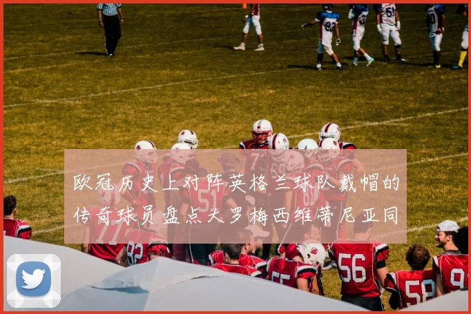 欧冠历史上对阵英格兰球队戴帽的传奇球员盘点大罗梅西维蒂尼亚同样在列