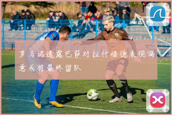罗马诺透露巴萨对拉什福德表现满意或将最终留队