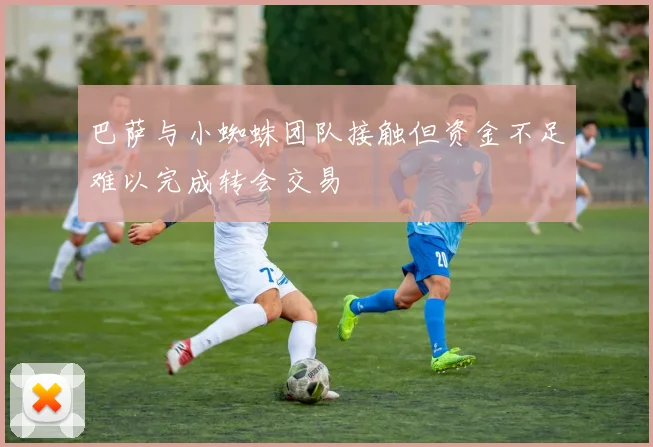 巴萨与小蜘蛛团队接触但资金不足难以完成转会交易