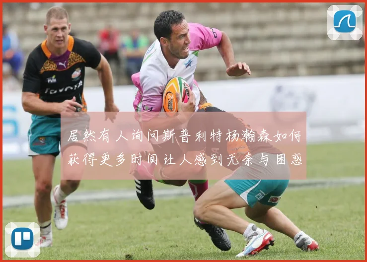 居然有人询问斯普利特杨瀚森如何获得更多时间让人感到无奈与困惑
