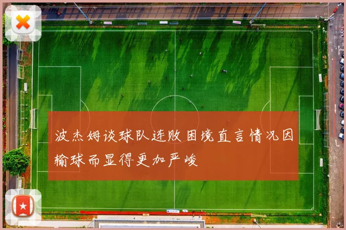 波杰姆谈球队连败困境直言情况因输球而显得更加严峻