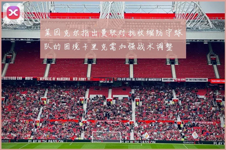 莱因克尔指出曼联对抗收缩防守球队的困境卡里克需加强战术调整