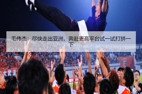 毛伟杰：尽快走出亚洲，奔赴更高平台试一试打拼一下（ZOTYSPORTS）